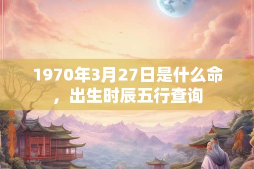 1970年3月27日是什么命，出生时辰五行查询
