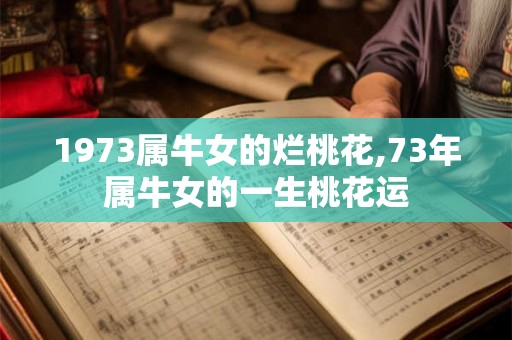 1973属牛女的烂桃花,73年属牛女的一生桃花运 1973属牛女的烂桃花,73年属牛女的一生桃花运