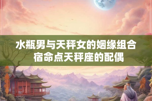 水瓶男与天秤女的姻缘组合 宿命点天秤座的配偶 水瓶男与天秤女的姻缘组合 宿命点天秤座的配偶