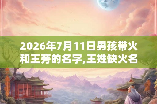 2026年7月11日男孩带火和王旁的名字,王姓缺火名字男孩