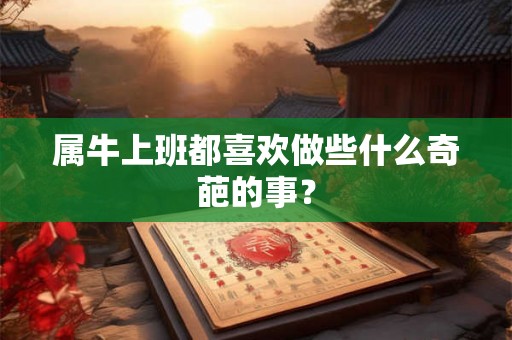 属牛上班都喜欢做些什么奇葩的事？