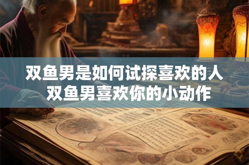 双鱼男是如何试探喜欢的人  双鱼男喜欢你的小动作