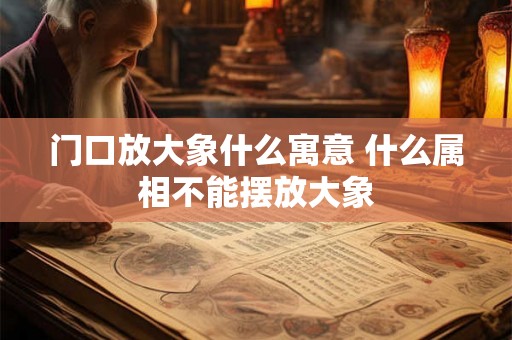 门口放大象什么寓意 什么属相不能摆放大象