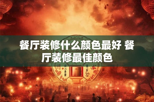 餐厅装修什么颜色最好 餐厅装修最佳颜色
