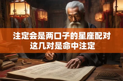 注定会是两口子的星座配对 这几对是命中注定