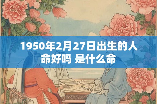 1950年2月27日出生的人命好吗 是什么命
