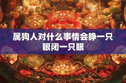 属狗人对什么事情会睁一只眼闭一只眼