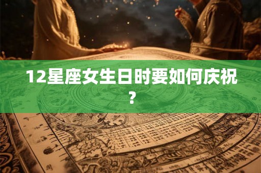 12星座女生日时要如何庆祝？