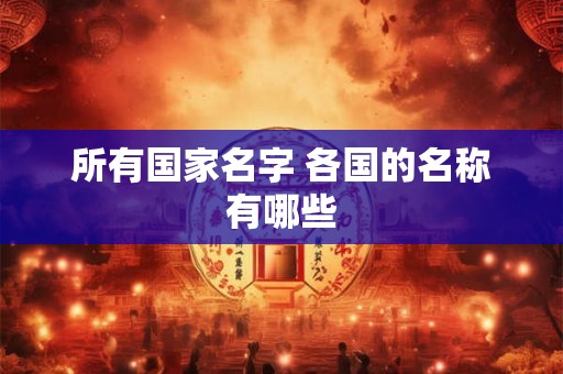 所有国家名字 各国的名称有哪些 所有国家名字 各国的名称有哪些
