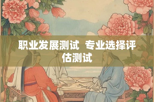 职业发展测试 专业选择评估测试 职业发展测试 专业选择评估测试