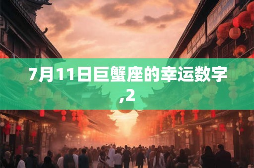 7月11日巨蟹座的幸运数字,2 7月11日巨蟹座的幸运数字,2