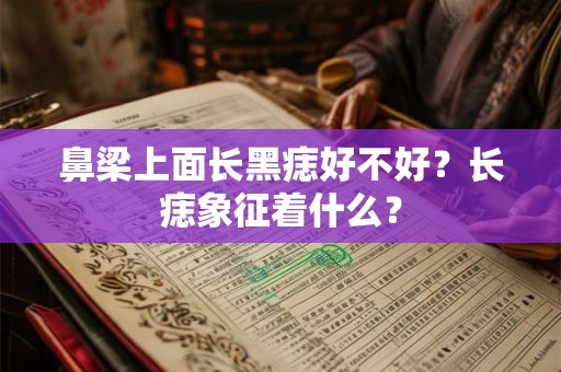 鼻梁上面长黑痣好不好?长痣象征着什么? 鼻梁上面长黑痣好不好?长痣象征着什么?