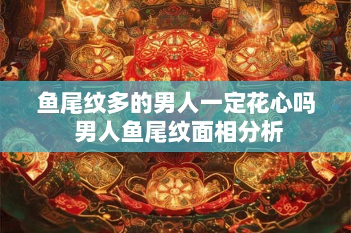 鱼尾纹多的男人一定花心吗 男人鱼尾纹面相分析