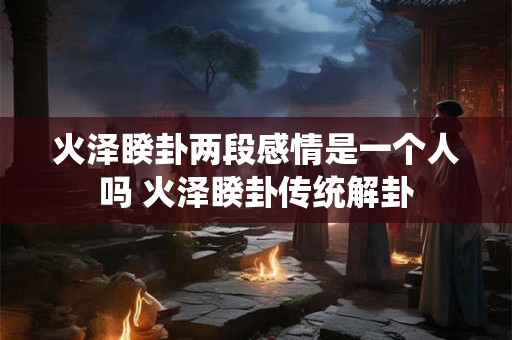 火泽睽卦两段感情是一个人吗 火泽睽卦传统解卦