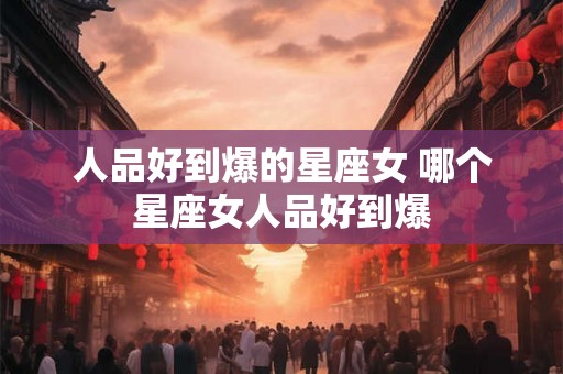 人品好到爆的星座女 哪个星座女人品好到爆