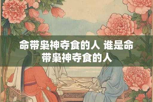 命带枭神夺食的人 谁是命带枭神夺食的人 命带枭神夺食的人 谁是命带枭神夺食的人