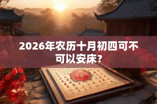 2026年农历十月初四可不可以安床？
