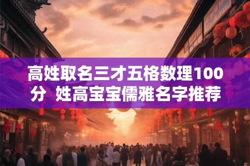 高姓取名三才五格数理100分  姓高宝宝儒雅名字推荐
