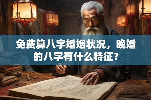 免费算八字婚姻状况，晚婚的八字有什么特征？