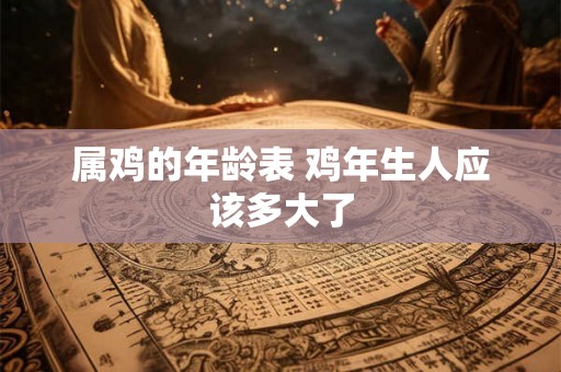 属鸡的年龄表 鸡年生人应该多大了 属鸡的年龄表 鸡年生人应该多大了