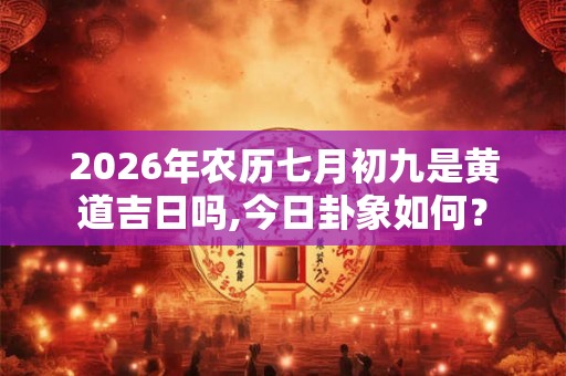 2026年农历七月初九是黄道吉日吗,今日卦象如何？