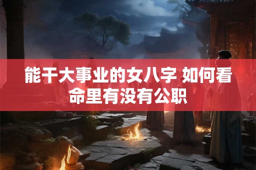 能干大事业的女八字 如何看命里有没有公职 能干大事业的女八字 如何看命里有没有公职