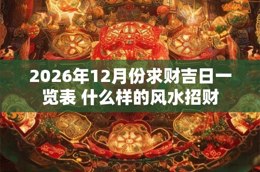 2026年12月份求财吉日一览表 什么样的风水招财