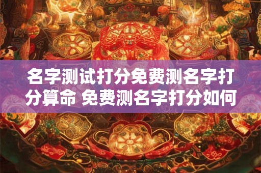 名字测试打分免费测名字打分算命 免费测名字打分如何测试名字算命 名字测试打分免费测名字打分算命 免费测名字打分如何测试名字算命