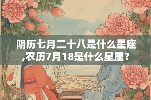 阴历七月二十八是什么星座,农历7月18是什么星座？