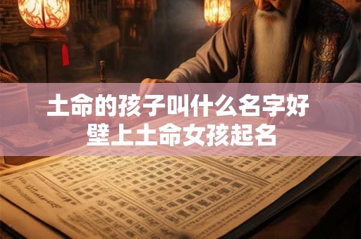 土命的孩子叫什么名字好 壁上土命女孩起名