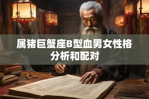 属猪巨蟹座B型血男女性格分析和配对