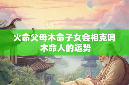 火命父母木命子女会相克吗 木命人的运势