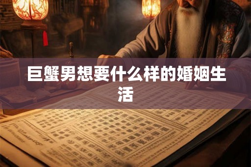 巨蟹男想要什么样的婚姻生活 巨蟹男想要什么样的婚姻生活