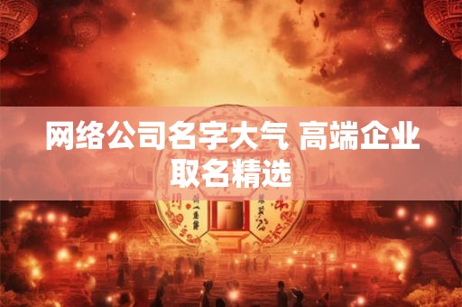 网络公司名字大气 高端企业取名精选 网络公司名字大气 高端企业取名精选