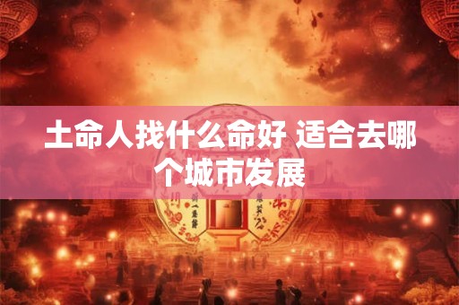 土命人找什么命好 适合去哪个城市发展