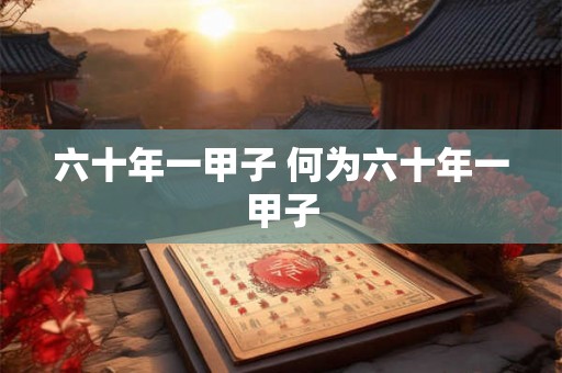 六十年一甲子 何为六十年一甲子