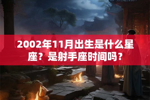 2002年11月出生是什么星座？是射手座时间吗？