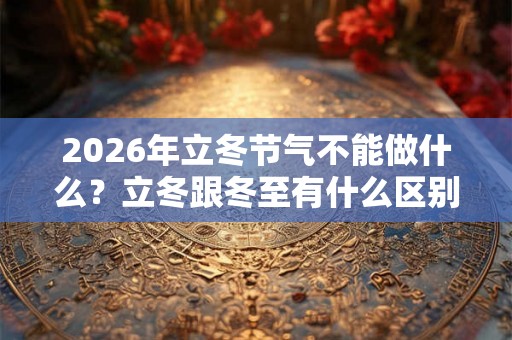 2026年立冬节气不能做什么？立冬跟冬至有什么区别？