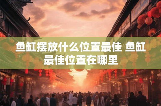 鱼缸摆放什么位置最佳 鱼缸最佳位置在哪里