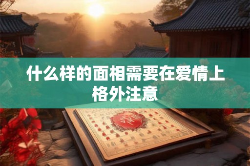 什么样的面相需要在爱情上格外注意 什么样的面相需要在爱情上格外注意