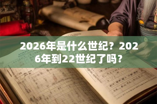 2026年是什么世纪？2026年到22世纪了吗？