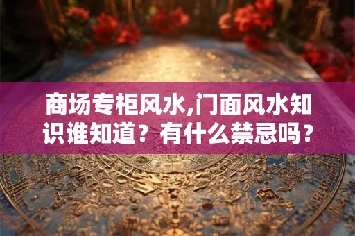 商场专柜风水,门面风水知识谁知道？有什么禁忌吗？