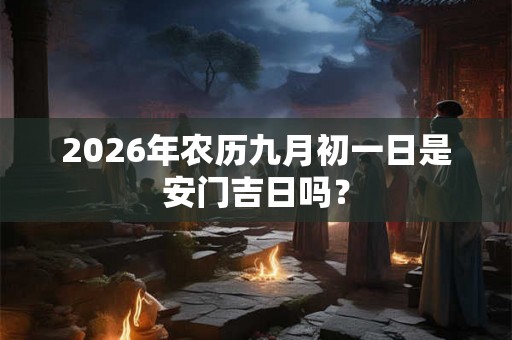 2026年农历九月初一日是安门吉日吗？