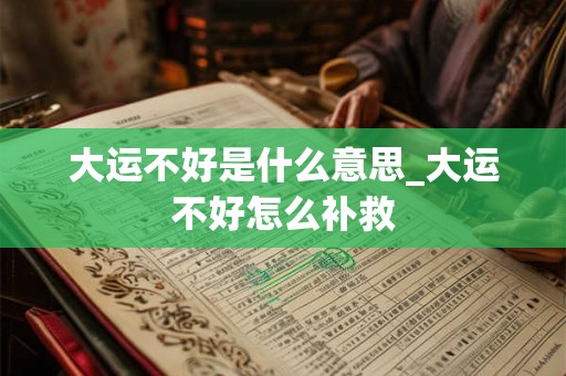 大运不好是什么意思_大运不好怎么补救 大运不好是什么意思_大运不好怎么补救