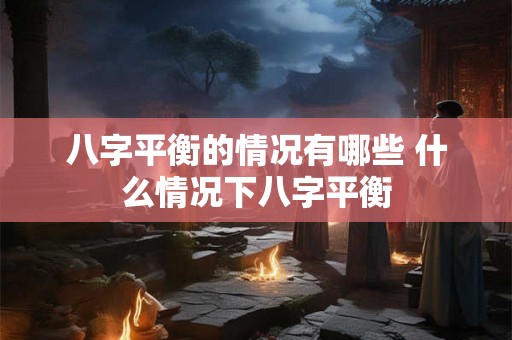 八字平衡的情况有哪些 什么情况下八字平衡