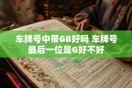 车牌号中带GB好吗 车牌号最后一位是G好不好
