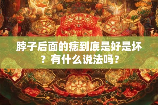 脖子后面的痣到底是好是坏?有什么说法吗? 脖子后面的痣到底是好是坏?有什么说法吗?