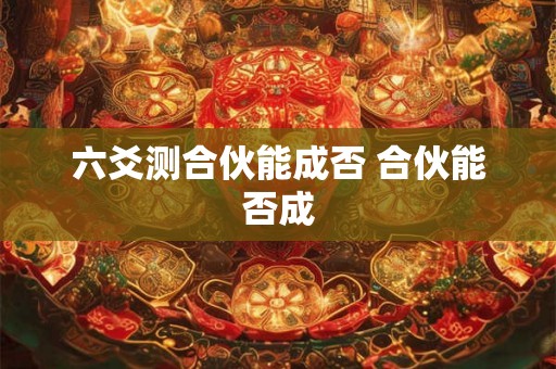 六爻测合伙能成否 合伙能否成
