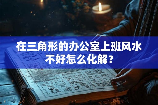 在三角形的办公室上班风水不好怎么化解? 在三角形的办公室上班风水不好怎么化解?
