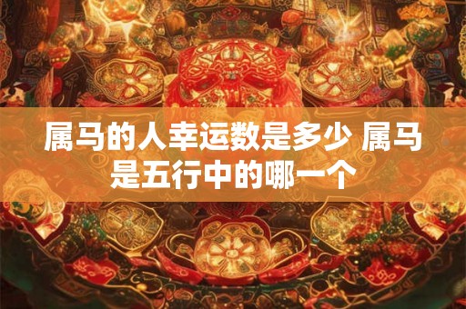 属马的人幸运数是多少 属马是五行中的哪一个
